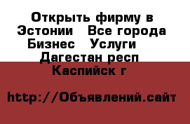 Открыть фирму в Эстонии - Все города Бизнес » Услуги   . Дагестан респ.,Каспийск г.